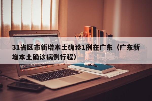 31省区市新增本土确诊1例在广东（广东新增本土确诊病例行程）