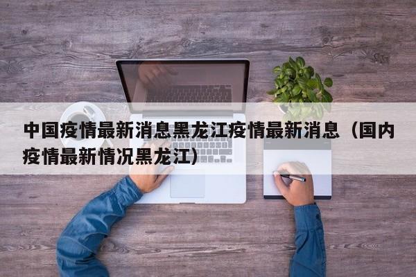 中国疫情最新消息黑龙江疫情最新消息（国内疫情最新情况黑龙江）