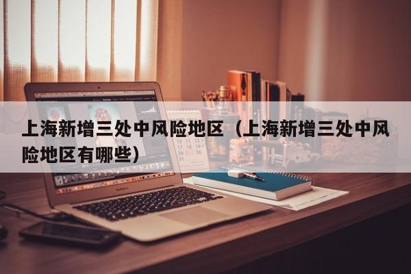 上海新增三处中风险地区（上海新增三处中风险地区有哪些）