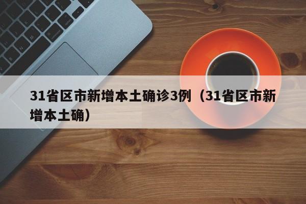 31省区市新增本土确诊3例（31省区市新增本土确）