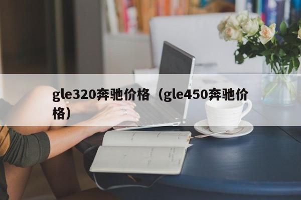 gle320奔驰价格（gle450奔驰价格）