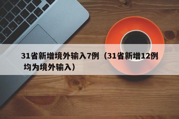 31省新增境外输入7例（31省新增12例 均为境外输入）