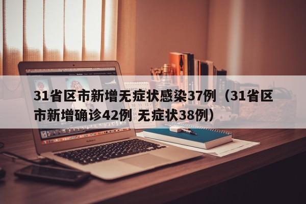 31省区市新增无症状感染37例（31省区市新增确诊42例 无症状38例）