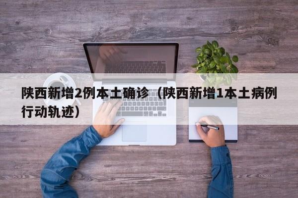 陕西新增2例本土确诊（陕西新增1本土病例行动轨迹）