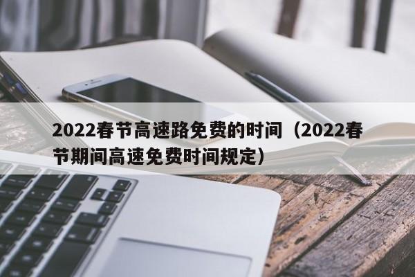 2022春节高速路免费的时间（2022春节期间高速免费时间规定）