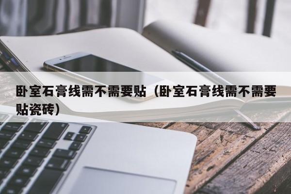 卧室石膏线需不需要贴（卧室石膏线需不需要贴瓷砖）