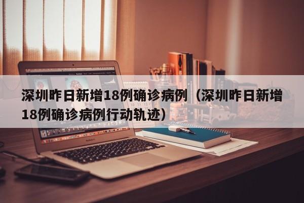 深圳昨日新增18例确诊病例（深圳昨日新增18例确诊病例行动轨迹）