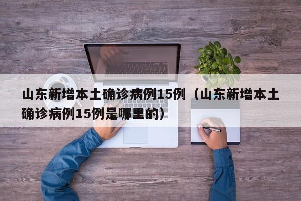 山东新增本土确诊病例15例（山东新增本土确诊病例15例是哪里的）