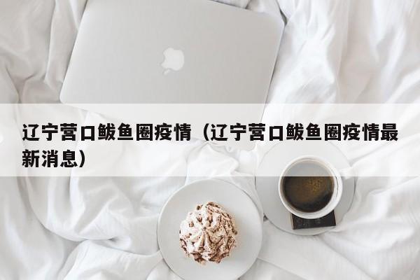 辽宁营口鲅鱼圈疫情（辽宁营口鲅鱼圈疫情最新消息）