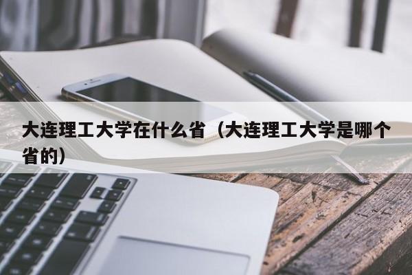 大连理工大学在什么省（大连理工大学是哪个省的）