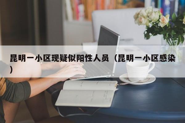 昆明一小区现疑似阳性人员（昆明一小区感染）