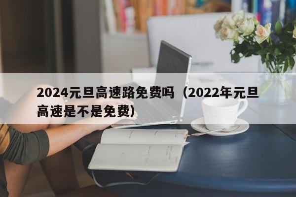 2024元旦高速路免费吗（2022年元旦高速是不是免费）
