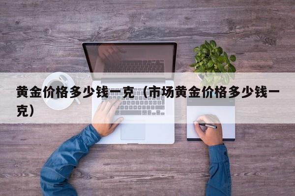 黄金价格多少钱一克（市场黄金价格多少钱一克）