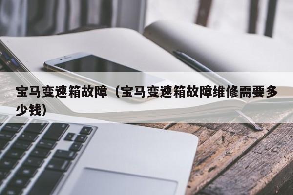 宝马变速箱故障（宝马变速箱故障维修需要多少钱）