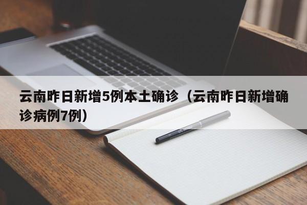 云南昨日新增5例本土确诊（云南昨日新增确诊病例7例）