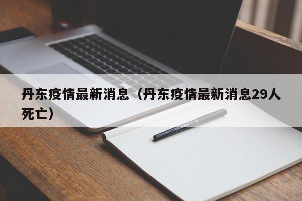 丹东疫情最新消息（丹东疫情最新消息29人死亡）