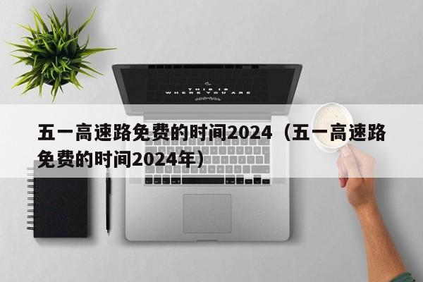 五一高速路免费的时间2024（五一高速路免费的时间2024年）