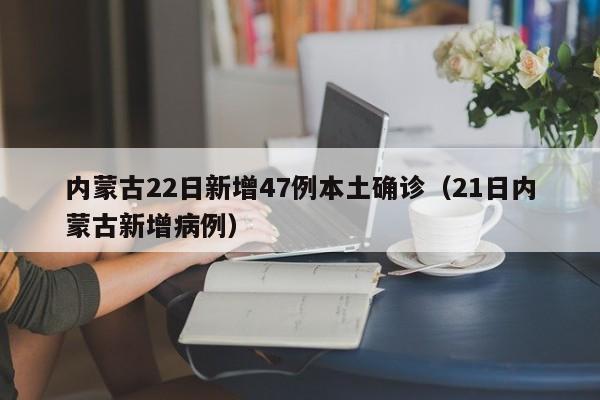 内蒙古22日新增47例本土确诊（21日内蒙古新增病例）