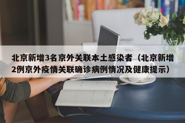 北京新增3名京外关联本土感染者（北京新增2例京外疫情关联确诊病例情况及健康提示）