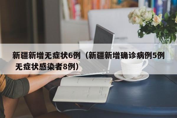 新疆新增无症状6例（新疆新增确诊病例5例 无症状感染者8例）