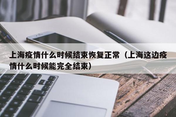 上海疫情什么时候结束恢复正常（上海这边疫情什么时候能完全结束）