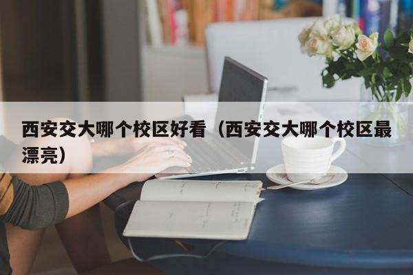 西安交大哪个校区好看（西安交大哪个校区最漂亮）