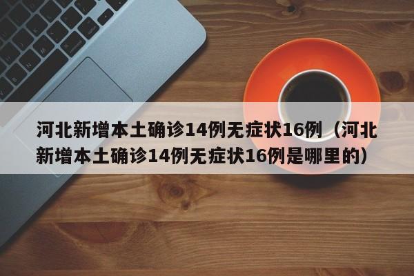 河北新增本土确诊14例无症状16例（河北新增本土确诊14例无症状16例是哪里的）