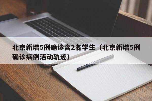 北京新增5例确诊含2名学生（北京新增5例确诊病例活动轨迹）