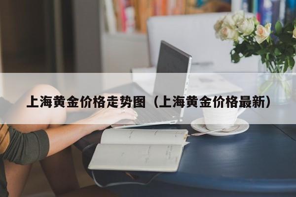 上海黄金价格走势图（上海黄金价格最新）