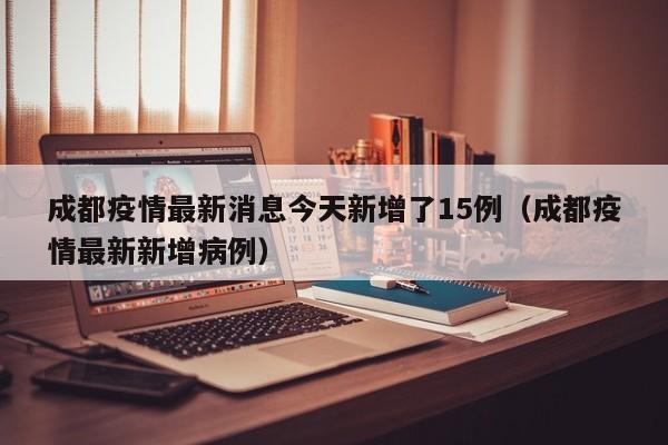 成都疫情最新消息今天新增了15例（成都疫情最新新增病例）
