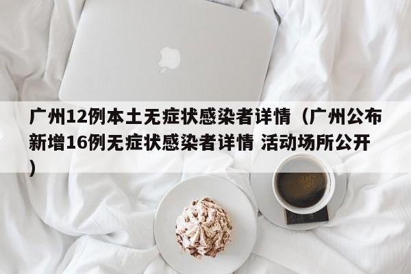 广州12例本土无症状感染者详情（广州公布新增16例无症状感染者详情 活动场所公开）