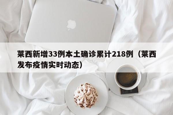 莱西新增33例本土确诊累计218例（莱西发布疫情实时动态）