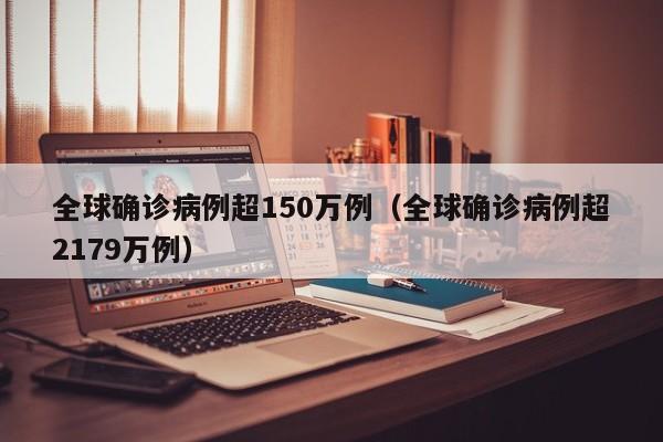 全球确诊病例超150万例（全球确诊病例超2179万例）