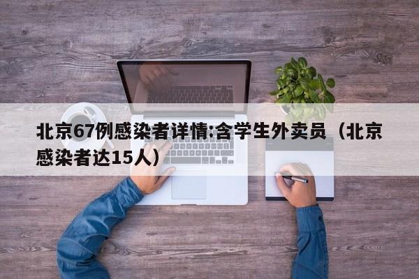 北京67例感染者详情:含学生外卖员（北京感染者达15人）