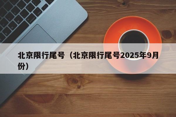北京限行尾号（北京限行尾号2025年9月份）