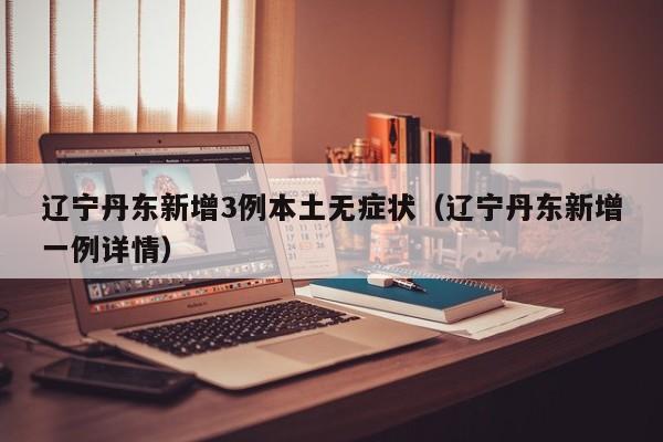 辽宁丹东新增3例本土无症状（辽宁丹东新增一例详情）