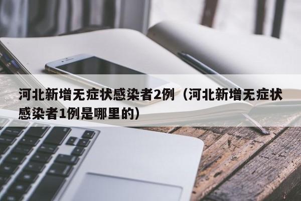 河北新增无症状感染者2例（河北新增无症状感染者1例是哪里的）