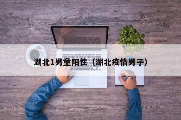 湖北1男童阳性（湖北疫情男子）