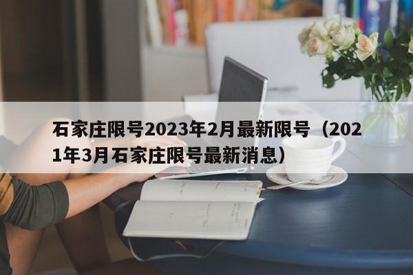 石家庄限号2023年2月最新限号（2021年3月石家庄限号最新消息）