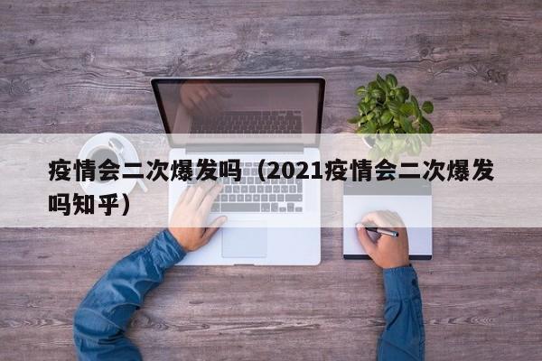 疫情会二次爆发吗（2021疫情会二次爆发吗知乎）