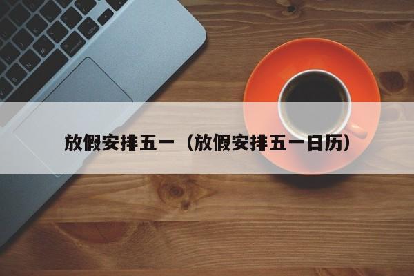 放假安排五一（放假安排五一日历）