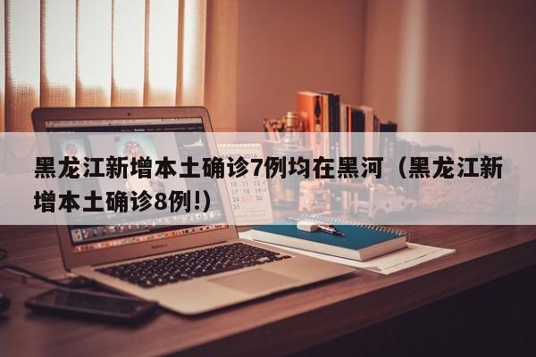 黑龙江新增本土确诊7例均在黑河（黑龙江新增本土确诊8例!）