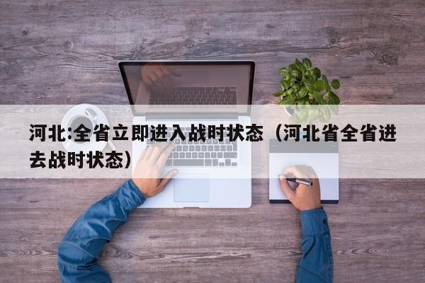 河北:全省立即进入战时状态（河北省全省进去战时状态）