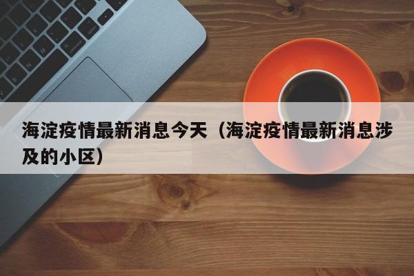 海淀疫情最新消息今天（海淀疫情最新消息涉及的小区）