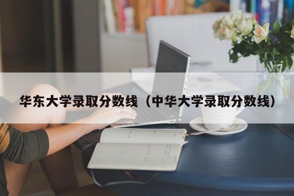 华东大学录取分数线（中华大学录取分数线）