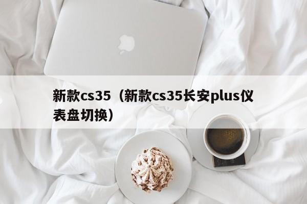 新款cs35（新款cs35长安plus仪表盘切换）
