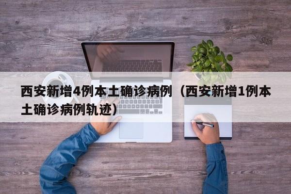 西安新增4例本土确诊病例（西安新增1例本土确诊病例轨迹）