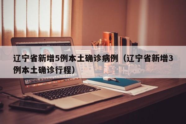 辽宁省新增5例本土确诊病例（辽宁省新增3例本土确诊行程）