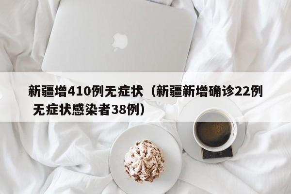 新疆增410例无症状（新疆新增确诊22例 无症状感染者38例）