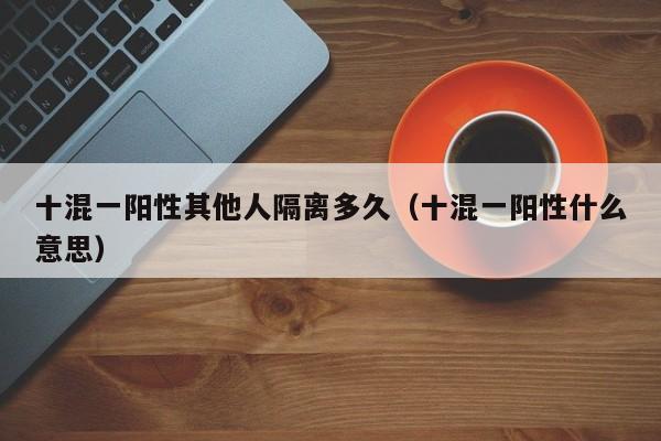 十混一阳性其他人隔离多久（十混一阳性什么意思）
